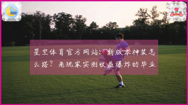 星空体育官方网站：新版本神装怎么搭？老玩家实测收益爆炸的毕业套路分享！