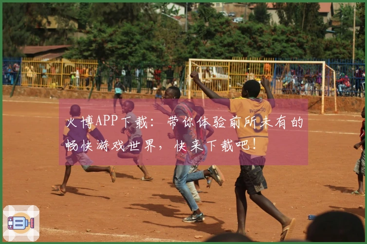 火博APP下载：带你体验前所未有的畅快游戏世界，快来下载吧！