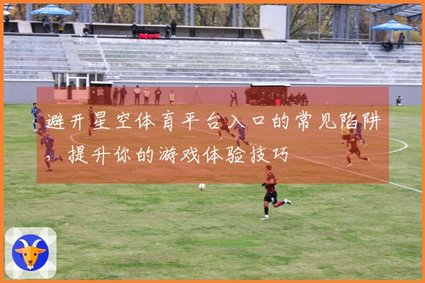 避开星空体育平台入口的常见陷阱，提升你的游戏体验技巧