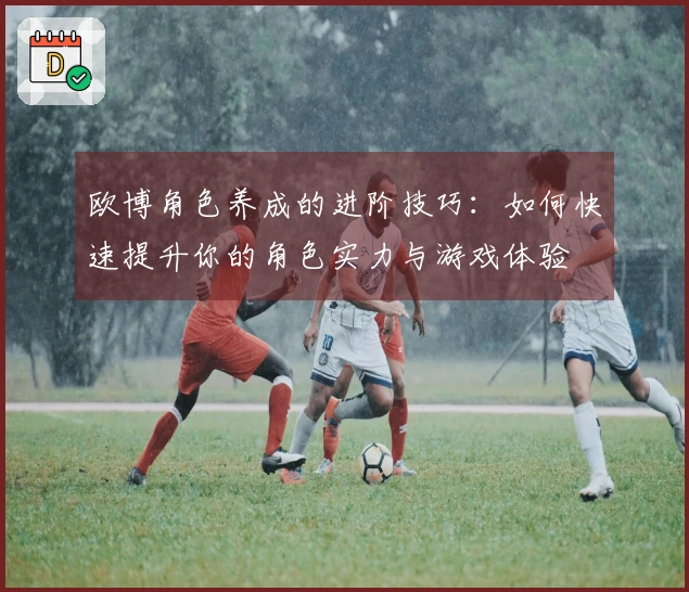 欧博角色养成的进阶技巧：如何快速提升你的角色实力与游戏体验