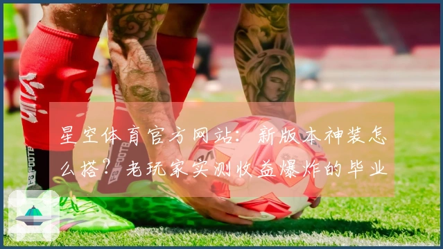 星空体育官方网站:新版本神装怎么搭?老玩家实测收益爆炸的毕业套路分享!