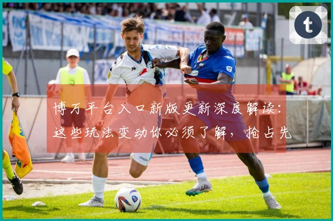 博万平台入口新版更新深度解读：这些玩法变动你必须了解，抢占先机！