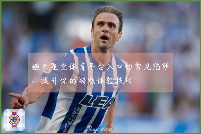 避开星空体育平台入口的常见陷阱，提升你的游戏体验技巧