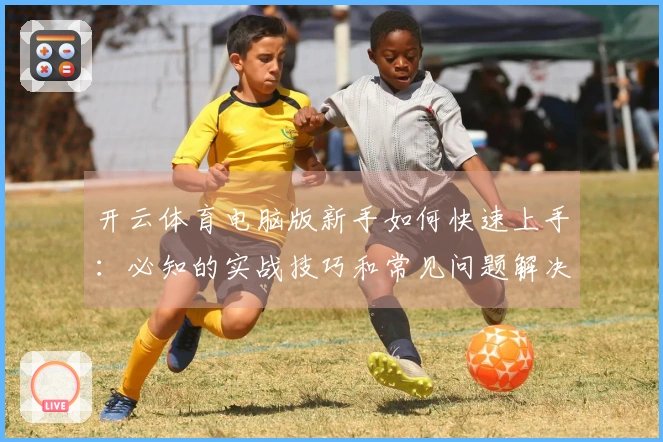 开云体育电脑版新手如何快速上手:必知的实战技巧和常见问题解决方案