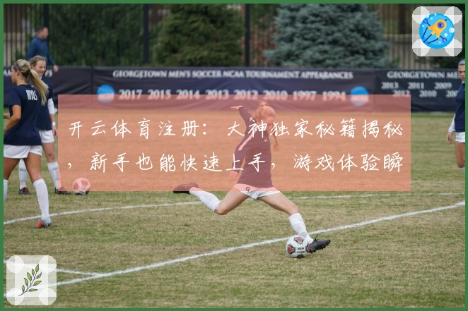 开云体育注册：大神独家秘籍揭秘，新手也能快速上手，游戏体验瞬间飞升！