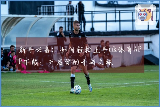 新手必备：如何轻松上手mk体育APP下载，开启你的手游之旅