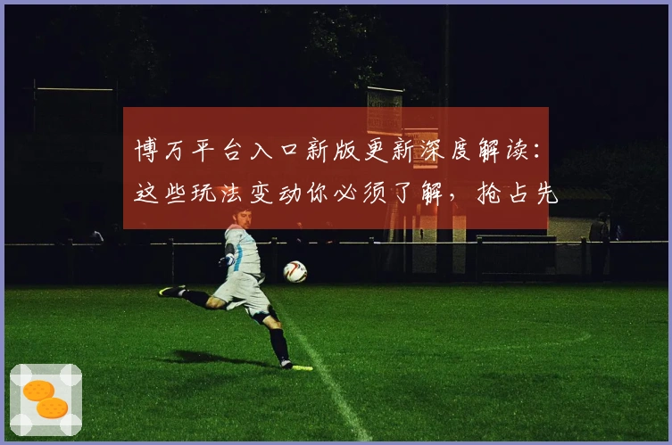 博万平台入口新版更新深度解读：这些玩法变动你必须了解，抢占先机！