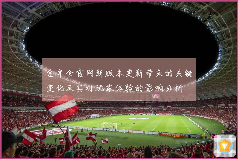 金年会官网新版本更新带来的关键变化及其对玩家体验的影响分析
