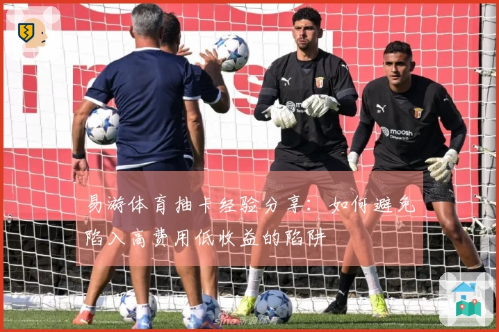 易游体育抽卡经验分享：如何避免陷入高费用低收益的陷阱
