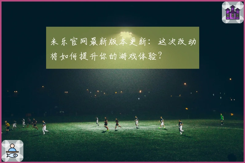 米乐官网最新版本更新：这次改动将如何提升你的游戏体验？