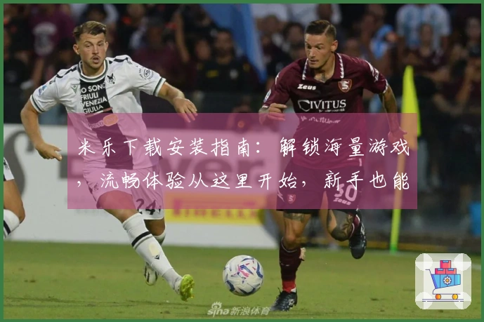 米乐下载安装指南：解锁海量游戏，流畅体验从这里开始，新手也能快速上手