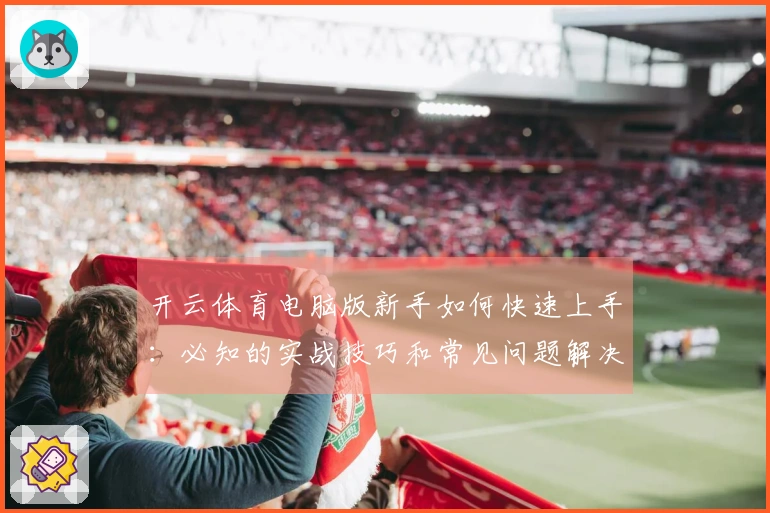 开云体育电脑版新手如何快速上手：必知的实战技巧和常见问题解决方案