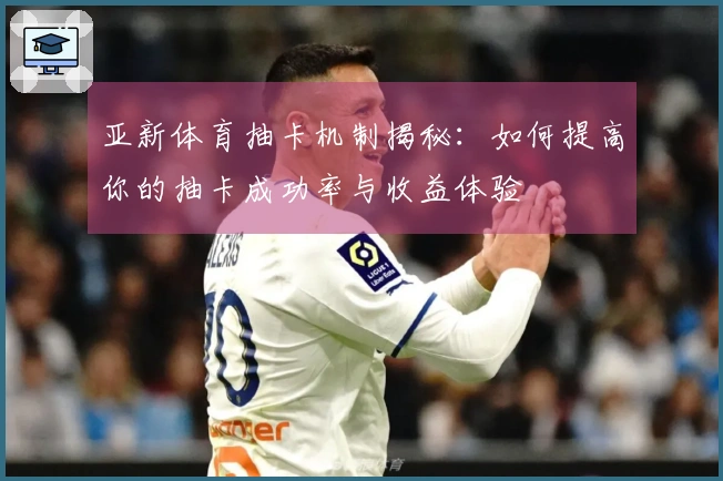 亚新体育抽卡机制揭秘：如何提高你的抽卡成功率与收益体验