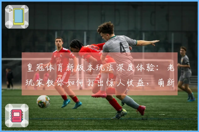 皇冠体育新版本玩法深度体验：老玩家教你如何打出惊人收益，萌新也能速成！