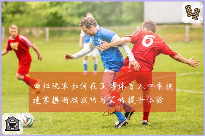 回归玩家如何在亚博体育入口中快速掌握游戏技巧与策略提升体验