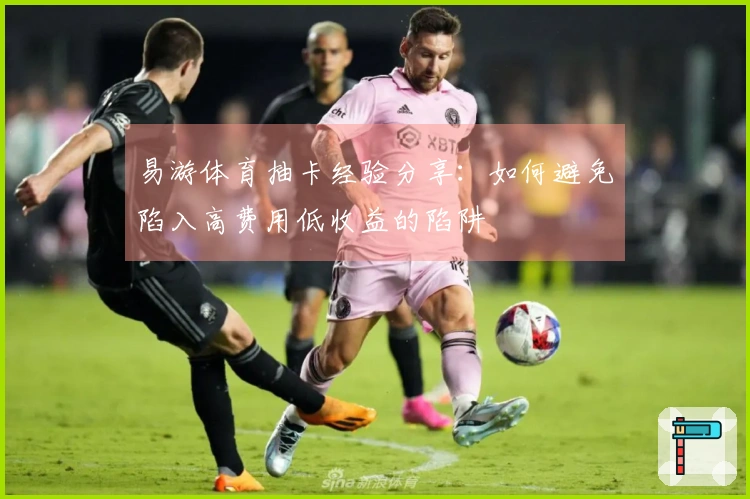 易游体育抽卡经验分享：如何避免陷入高费用低收益的陷阱