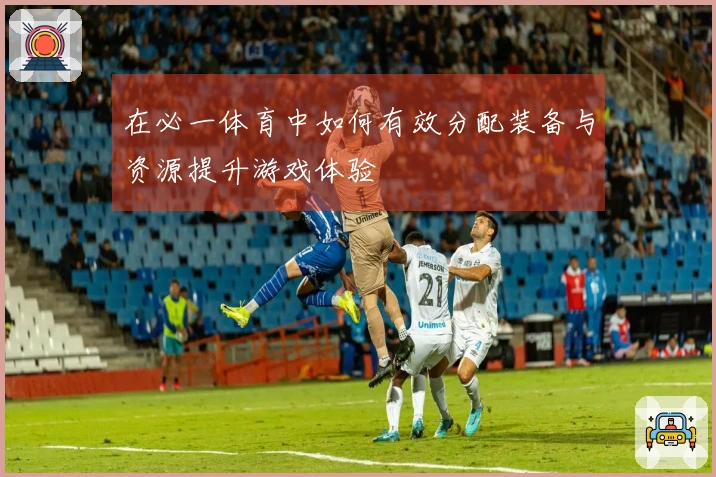 在必一体育中如何有效分配装备与资源提升游戏体验