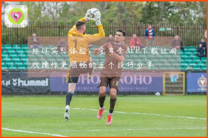 经过实际体验，金年会APP下载让游戏操作更顺畅的五个技巧分享