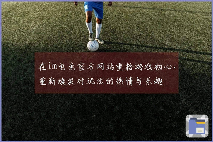 在im电竞官方网站重拾游戏初心，重新焕发对玩法的热情与乐趣