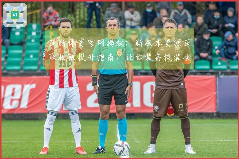 亚新体育官网揭秘：新版本资源获取极限提升指南，让你装备换装快人一步！