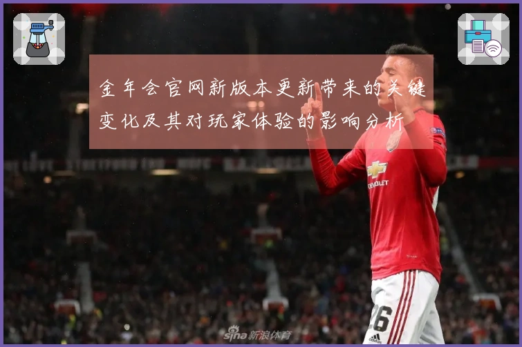 金年会官网新版本更新带来的关键变化及其对玩家体验的影响分析